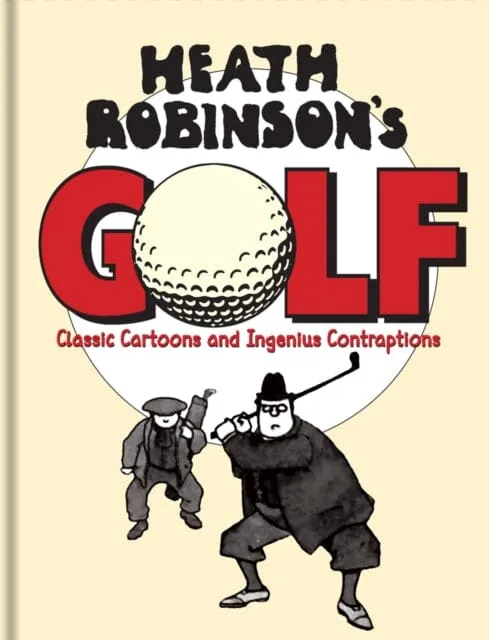 Heath Robinson's Golf : Classic Cartoons and Ingenious Contraptions by W. Heath Robinson